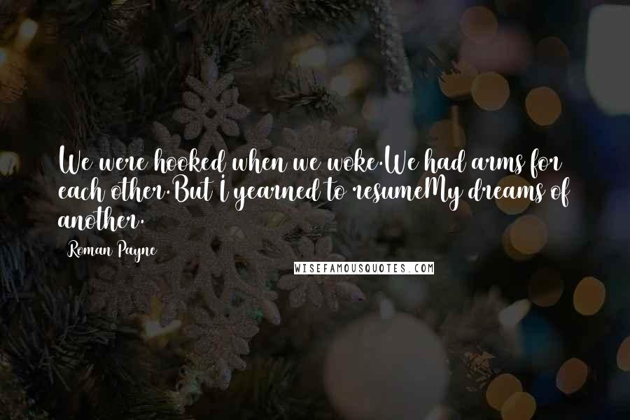Roman Payne Quotes: We were hooked when we woke.We had arms for each other.But I yearned to resumeMy dreams of another.