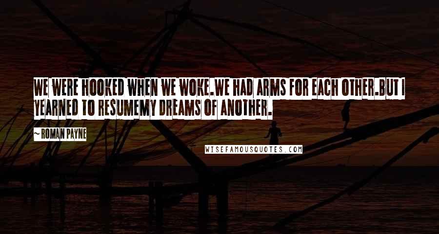 Roman Payne Quotes: We were hooked when we woke.We had arms for each other.But I yearned to resumeMy dreams of another.