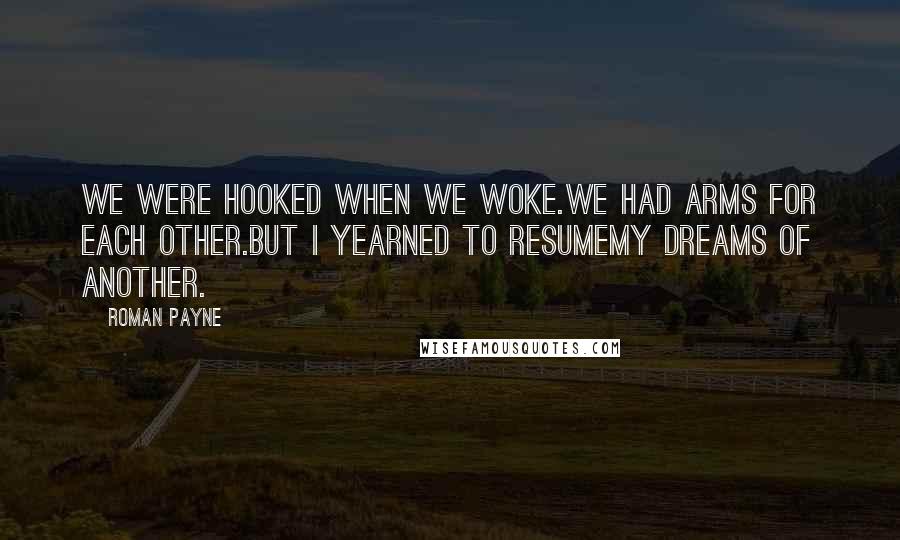 Roman Payne Quotes: We were hooked when we woke.We had arms for each other.But I yearned to resumeMy dreams of another.