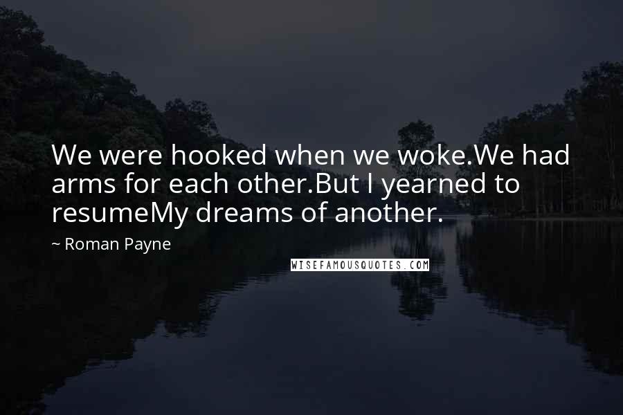 Roman Payne Quotes: We were hooked when we woke.We had arms for each other.But I yearned to resumeMy dreams of another.