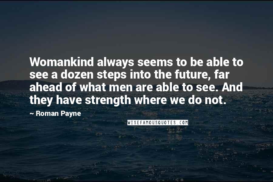 Roman Payne Quotes: Womankind always seems to be able to see a dozen steps into the future, far ahead of what men are able to see. And they have strength where we do not.