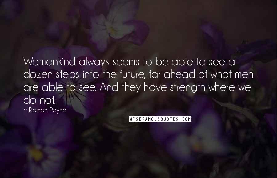 Roman Payne Quotes: Womankind always seems to be able to see a dozen steps into the future, far ahead of what men are able to see. And they have strength where we do not.