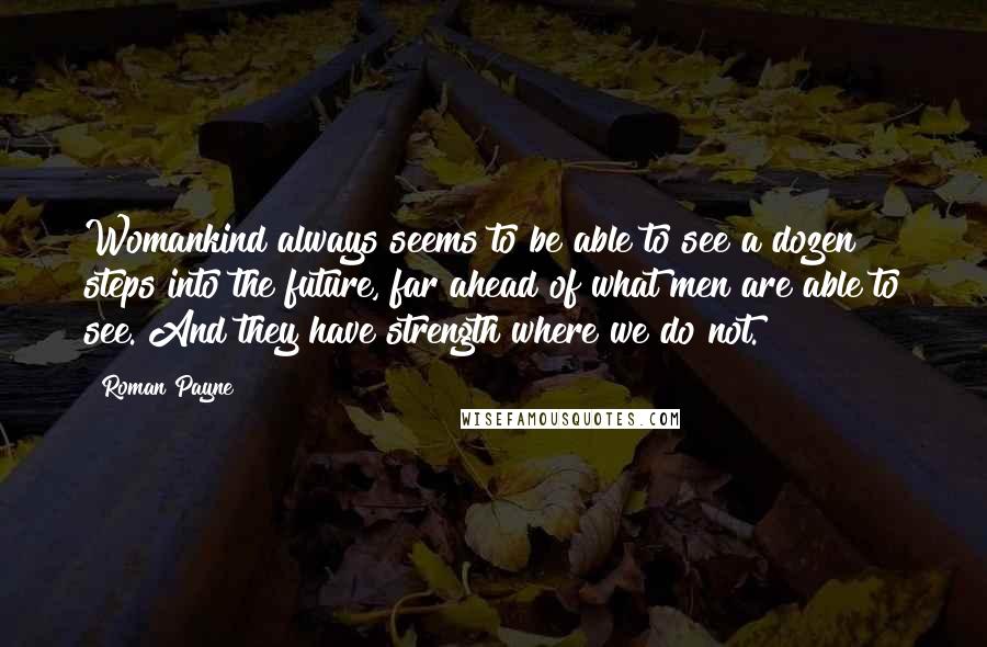 Roman Payne Quotes: Womankind always seems to be able to see a dozen steps into the future, far ahead of what men are able to see. And they have strength where we do not.