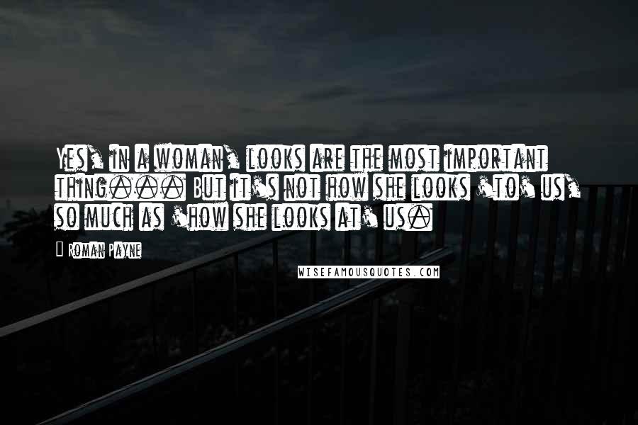 Roman Payne Quotes: Yes, in a woman, looks are the most important thing... But it's not how she looks 'to' us, so much as 'how she looks at' us.