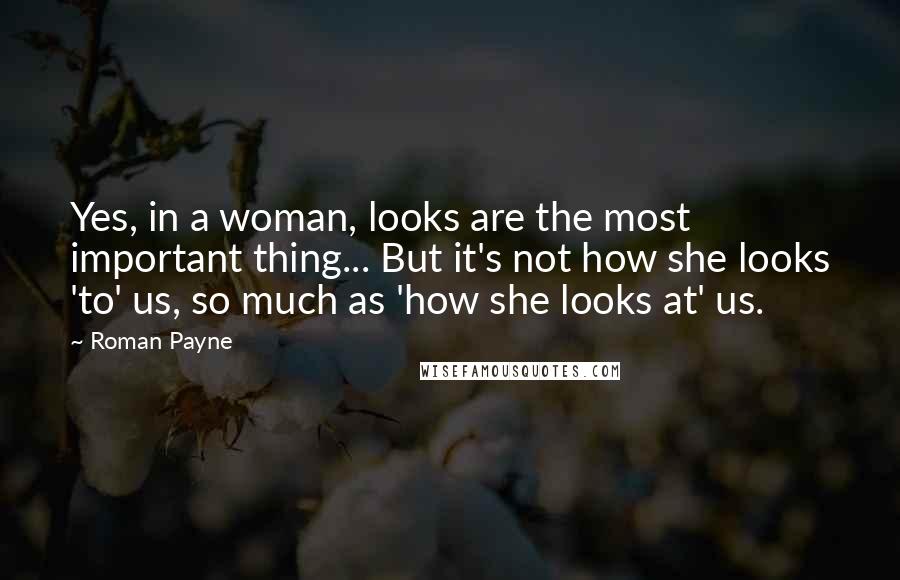 Roman Payne Quotes: Yes, in a woman, looks are the most important thing... But it's not how she looks 'to' us, so much as 'how she looks at' us.