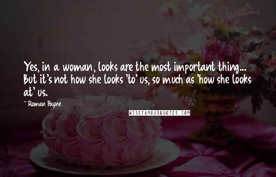 Roman Payne Quotes: Yes, in a woman, looks are the most important thing... But it's not how she looks 'to' us, so much as 'how she looks at' us.