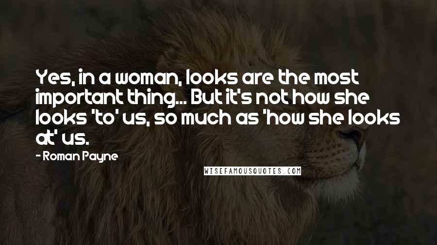 Roman Payne Quotes: Yes, in a woman, looks are the most important thing... But it's not how she looks 'to' us, so much as 'how she looks at' us.