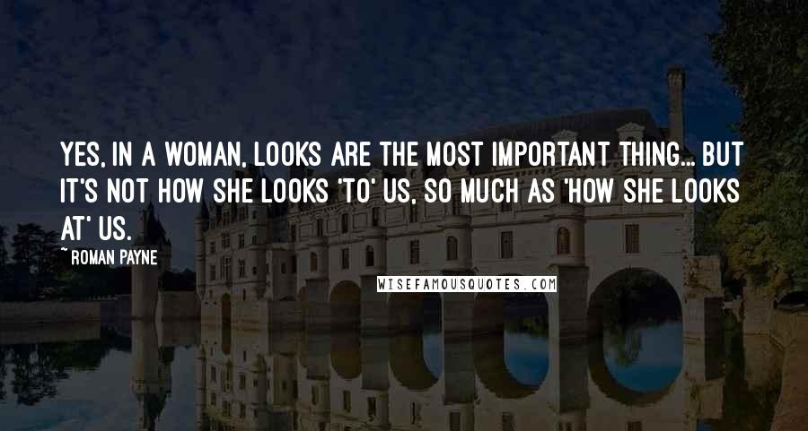 Roman Payne Quotes: Yes, in a woman, looks are the most important thing... But it's not how she looks 'to' us, so much as 'how she looks at' us.