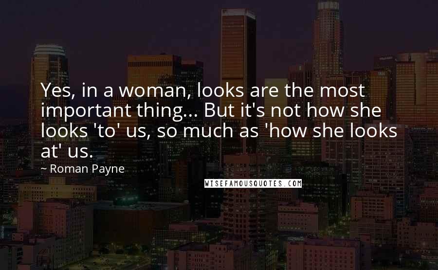 Roman Payne Quotes: Yes, in a woman, looks are the most important thing... But it's not how she looks 'to' us, so much as 'how she looks at' us.