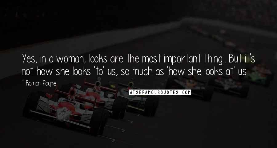 Roman Payne Quotes: Yes, in a woman, looks are the most important thing... But it's not how she looks 'to' us, so much as 'how she looks at' us.