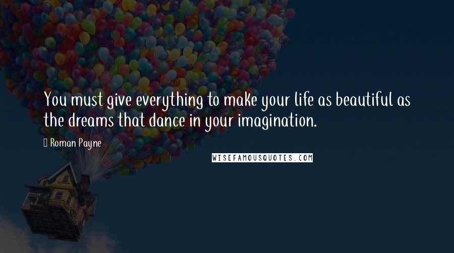 Roman Payne Quotes: You must give everything to make your life as beautiful as the dreams that dance in your imagination.