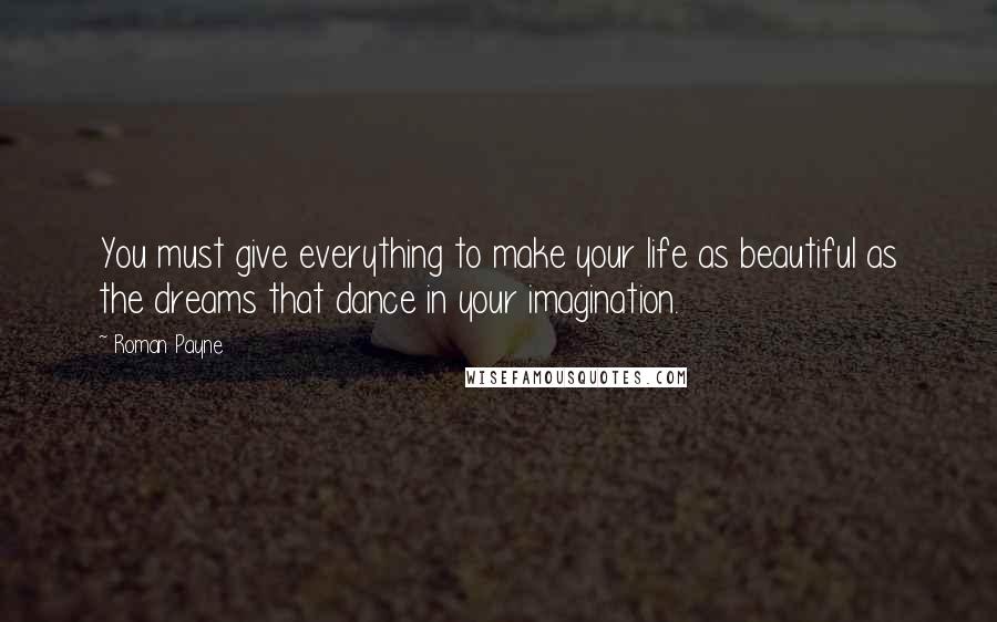 Roman Payne Quotes: You must give everything to make your life as beautiful as the dreams that dance in your imagination.