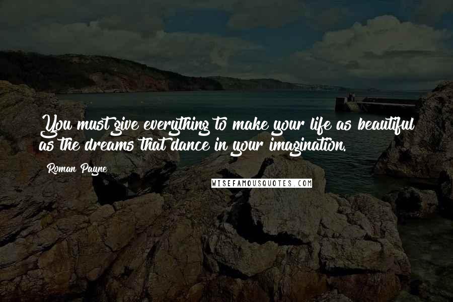 Roman Payne Quotes: You must give everything to make your life as beautiful as the dreams that dance in your imagination.