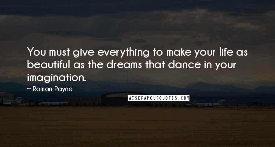 Roman Payne Quotes: You must give everything to make your life as beautiful as the dreams that dance in your imagination.