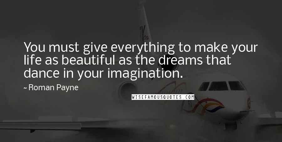 Roman Payne Quotes: You must give everything to make your life as beautiful as the dreams that dance in your imagination.