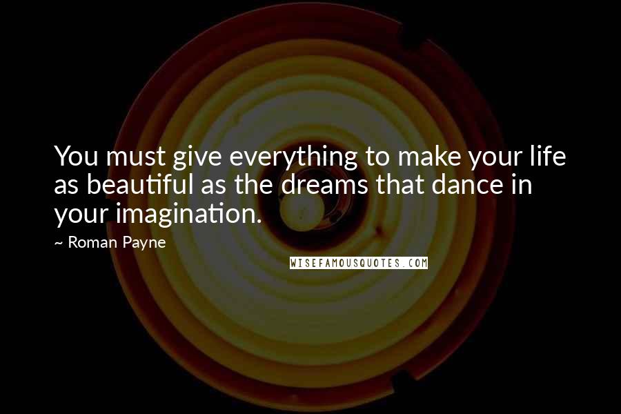 Roman Payne Quotes: You must give everything to make your life as beautiful as the dreams that dance in your imagination.