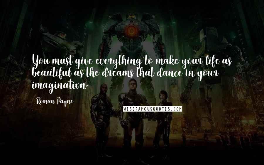 Roman Payne Quotes: You must give everything to make your life as beautiful as the dreams that dance in your imagination.