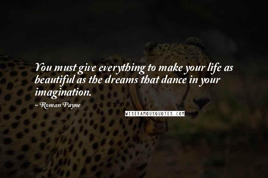 Roman Payne Quotes: You must give everything to make your life as beautiful as the dreams that dance in your imagination.