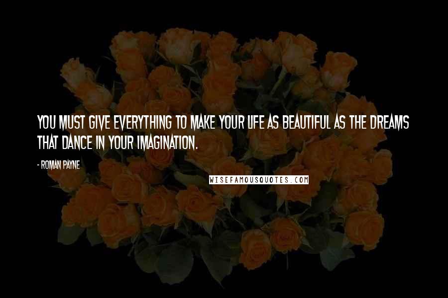 Roman Payne Quotes: You must give everything to make your life as beautiful as the dreams that dance in your imagination.