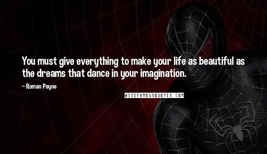 Roman Payne Quotes: You must give everything to make your life as beautiful as the dreams that dance in your imagination.