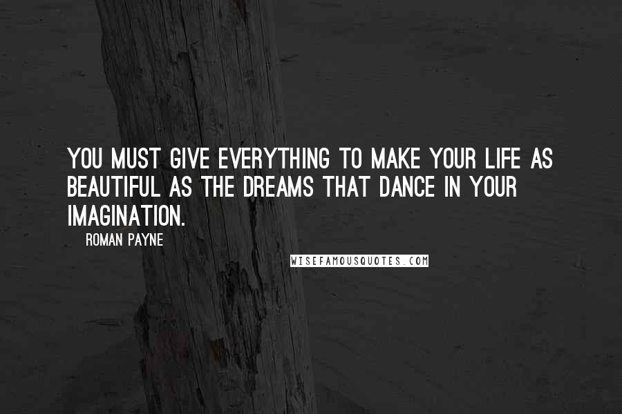 Roman Payne Quotes: You must give everything to make your life as beautiful as the dreams that dance in your imagination.