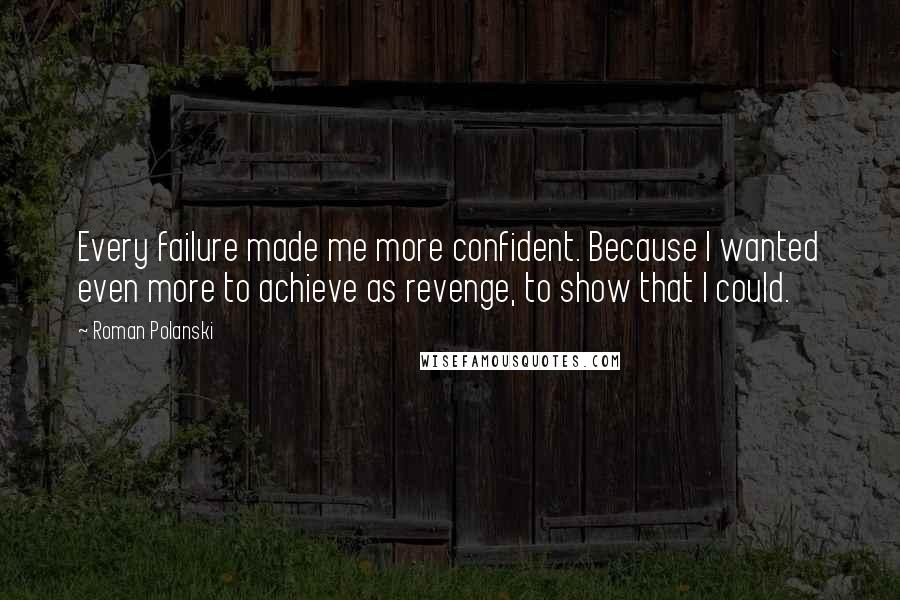 Roman Polanski Quotes: Every failure made me more confident. Because I wanted even more to achieve as revenge, to show that I could.