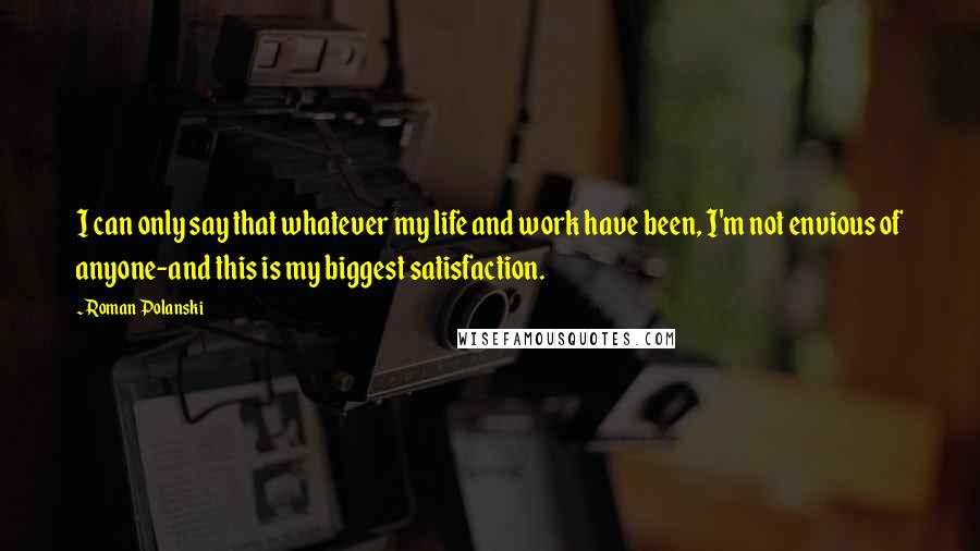 Roman Polanski Quotes: I can only say that whatever my life and work have been, I'm not envious of anyone-and this is my biggest satisfaction.