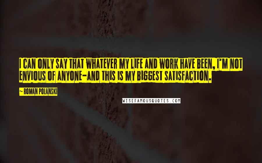 Roman Polanski Quotes: I can only say that whatever my life and work have been, I'm not envious of anyone-and this is my biggest satisfaction.