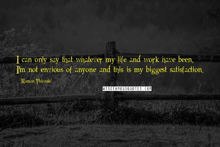 Roman Polanski Quotes: I can only say that whatever my life and work have been, I'm not envious of anyone-and this is my biggest satisfaction.