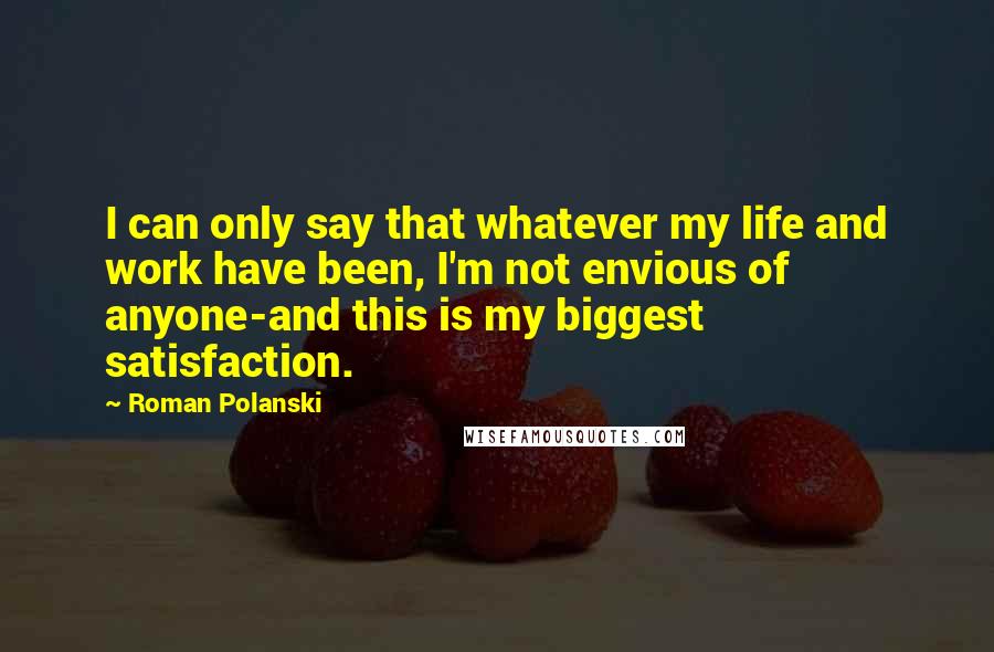 Roman Polanski Quotes: I can only say that whatever my life and work have been, I'm not envious of anyone-and this is my biggest satisfaction.