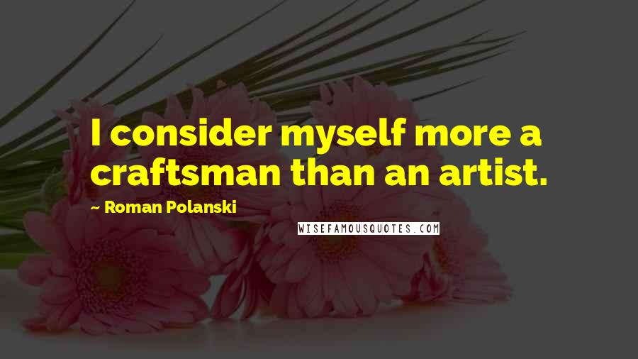 Roman Polanski Quotes: I consider myself more a craftsman than an artist.