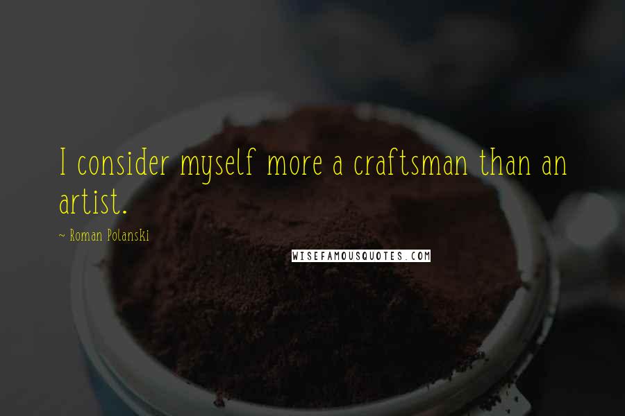 Roman Polanski Quotes: I consider myself more a craftsman than an artist.