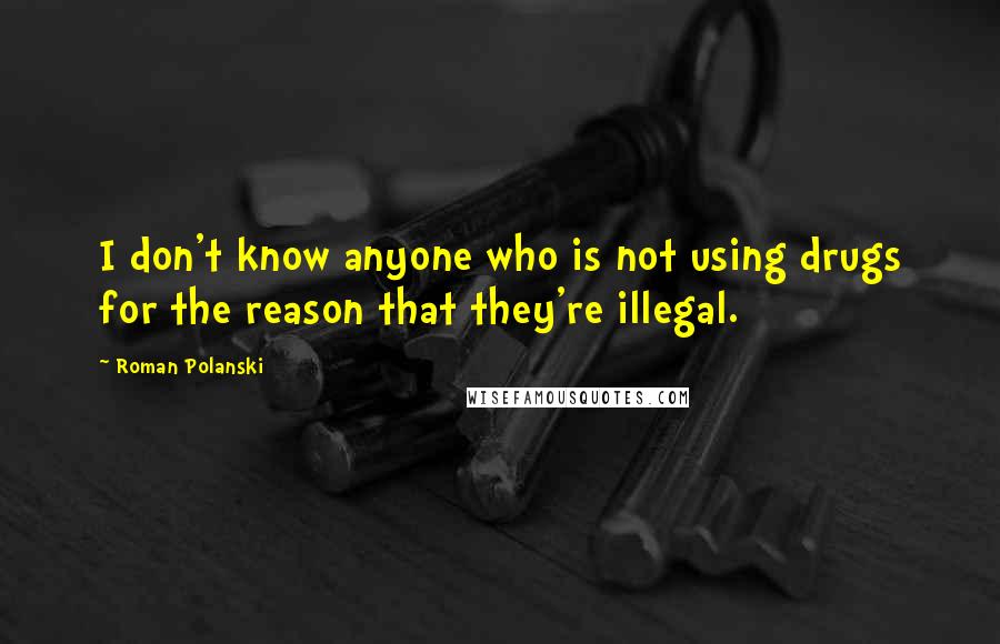 Roman Polanski Quotes: I don't know anyone who is not using drugs for the reason that they're illegal.