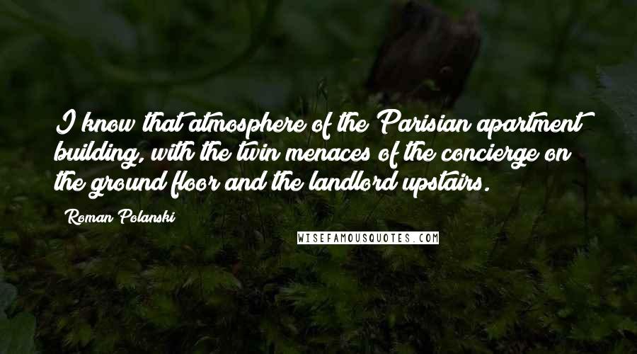 Roman Polanski Quotes: I know that atmosphere of the Parisian apartment building, with the twin menaces of the concierge on the ground floor and the landlord upstairs.