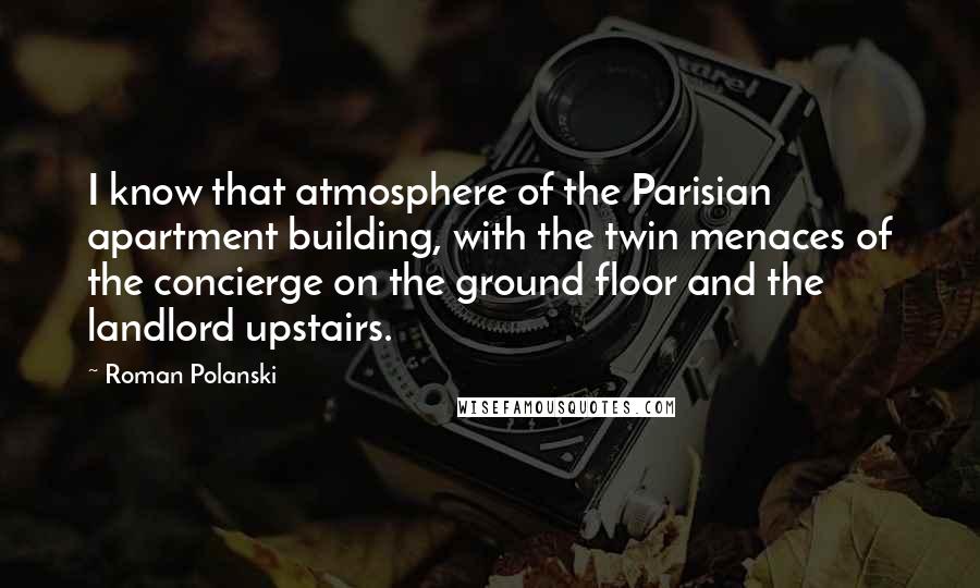 Roman Polanski Quotes: I know that atmosphere of the Parisian apartment building, with the twin menaces of the concierge on the ground floor and the landlord upstairs.