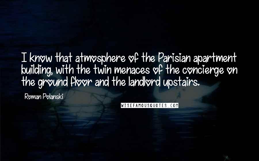 Roman Polanski Quotes: I know that atmosphere of the Parisian apartment building, with the twin menaces of the concierge on the ground floor and the landlord upstairs.