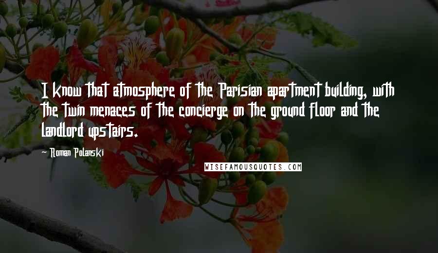 Roman Polanski Quotes: I know that atmosphere of the Parisian apartment building, with the twin menaces of the concierge on the ground floor and the landlord upstairs.