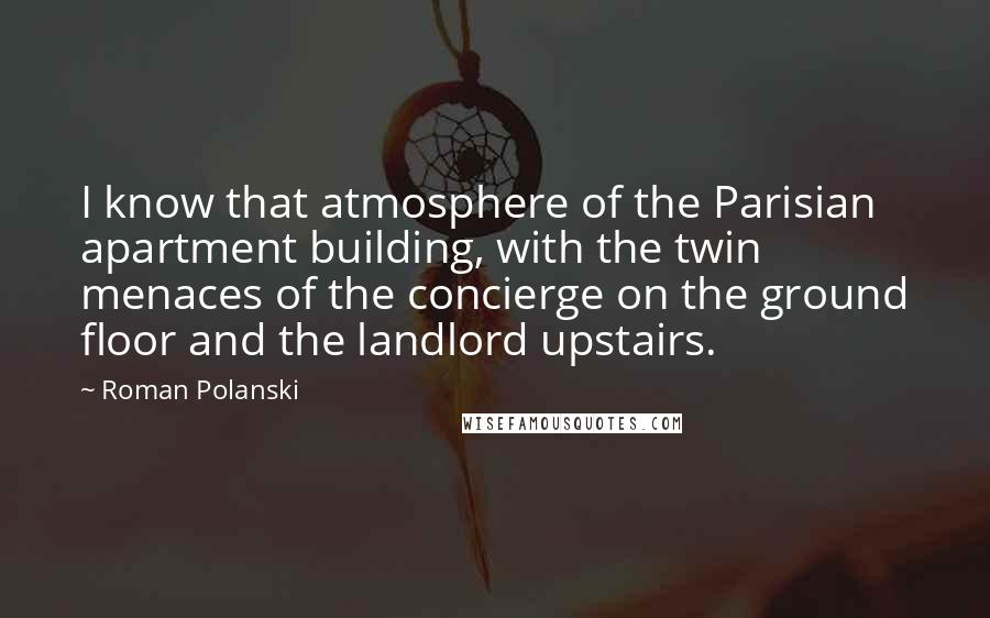 Roman Polanski Quotes: I know that atmosphere of the Parisian apartment building, with the twin menaces of the concierge on the ground floor and the landlord upstairs.