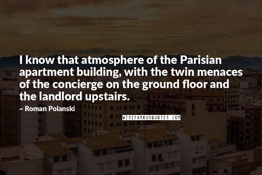 Roman Polanski Quotes: I know that atmosphere of the Parisian apartment building, with the twin menaces of the concierge on the ground floor and the landlord upstairs.