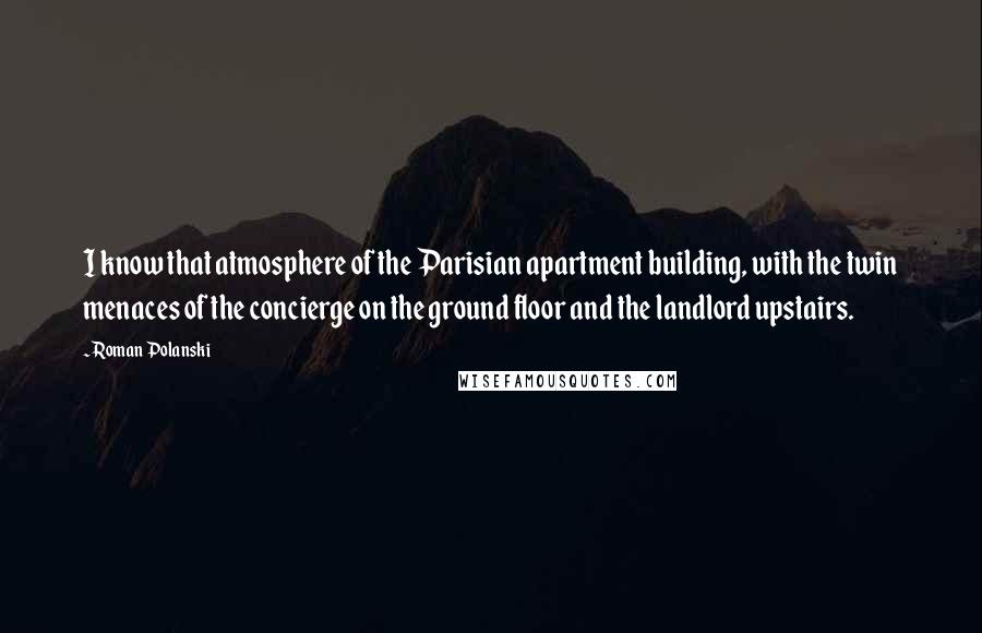 Roman Polanski Quotes: I know that atmosphere of the Parisian apartment building, with the twin menaces of the concierge on the ground floor and the landlord upstairs.