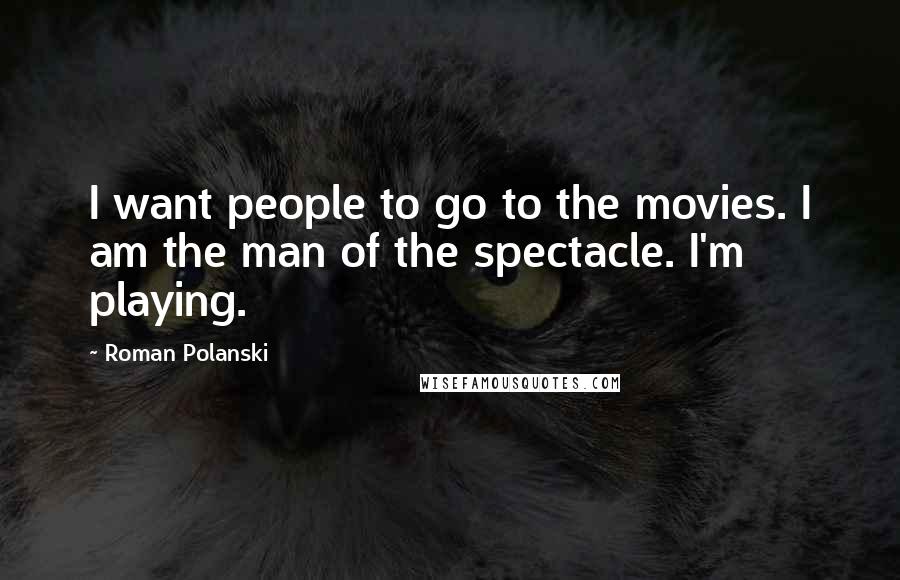 Roman Polanski Quotes: I want people to go to the movies. I am the man of the spectacle. I'm playing.