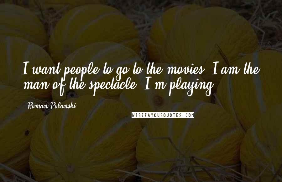 Roman Polanski Quotes: I want people to go to the movies. I am the man of the spectacle. I'm playing.