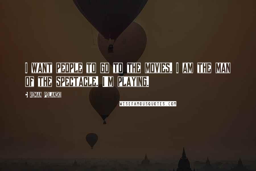 Roman Polanski Quotes: I want people to go to the movies. I am the man of the spectacle. I'm playing.