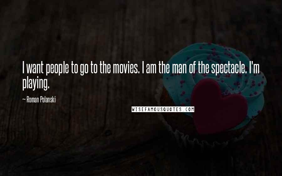 Roman Polanski Quotes: I want people to go to the movies. I am the man of the spectacle. I'm playing.