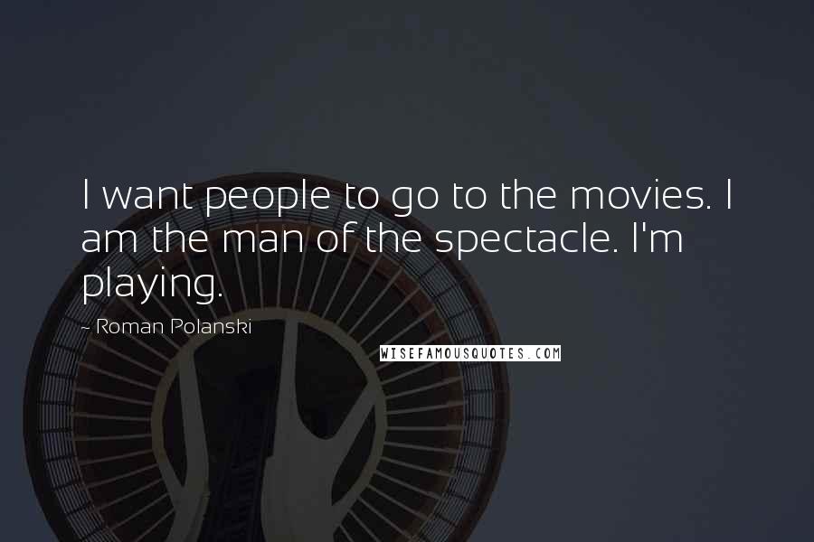 Roman Polanski Quotes: I want people to go to the movies. I am the man of the spectacle. I'm playing.