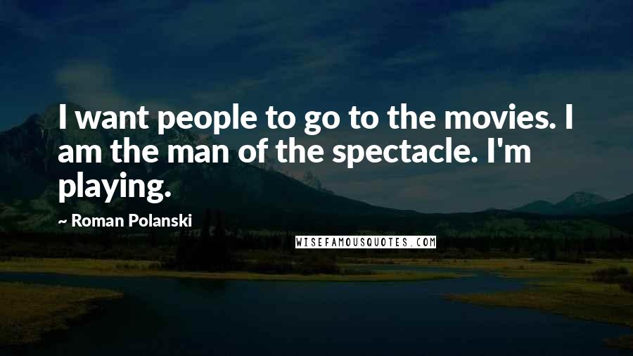 Roman Polanski Quotes: I want people to go to the movies. I am the man of the spectacle. I'm playing.