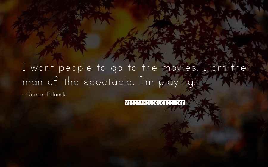 Roman Polanski Quotes: I want people to go to the movies. I am the man of the spectacle. I'm playing.