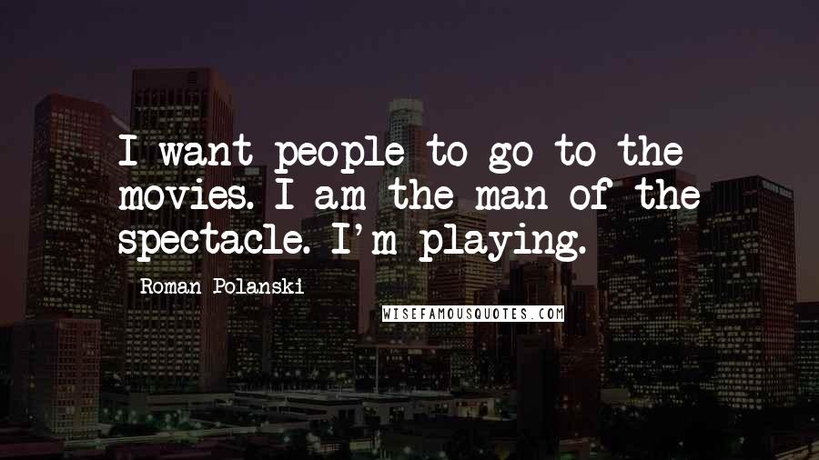 Roman Polanski Quotes: I want people to go to the movies. I am the man of the spectacle. I'm playing.