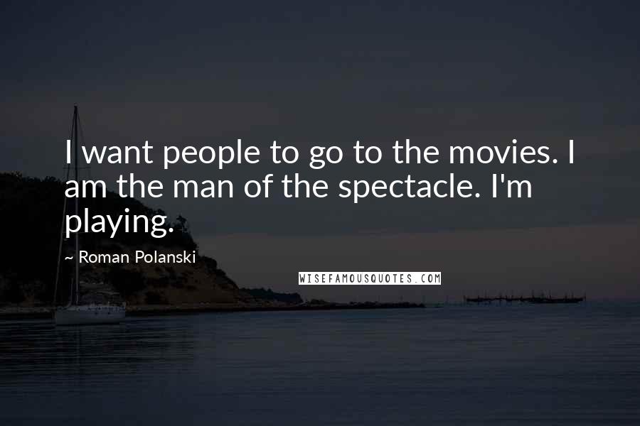 Roman Polanski Quotes: I want people to go to the movies. I am the man of the spectacle. I'm playing.