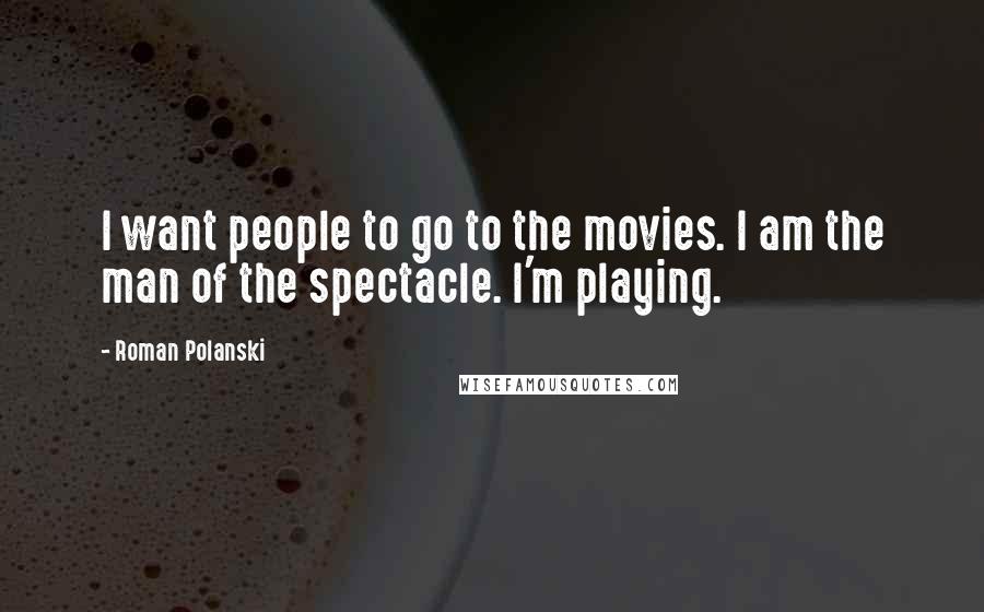 Roman Polanski Quotes: I want people to go to the movies. I am the man of the spectacle. I'm playing.